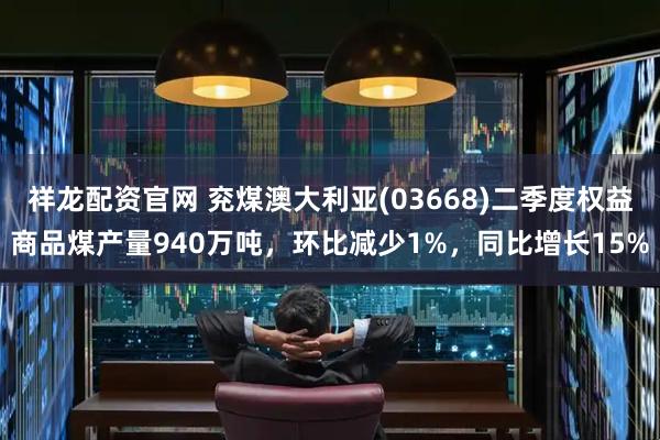 祥龙配资官网 兖煤澳大利亚(03668)二季度权益商品煤产量940万吨，环比减少1%，同比增长15%