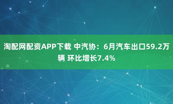 淘配网配资APP下载 中汽协：6月汽车出口59.2万辆 环比增长7.4%
