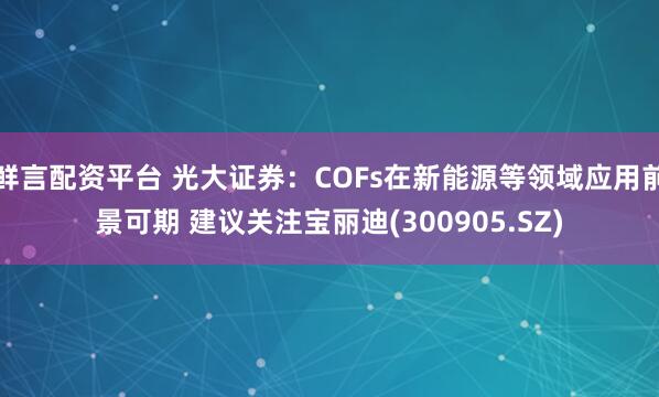 鲜言配资平台 光大证券：COFs在新能源等领域应用前景可期 建议关注宝丽迪(300905.SZ)