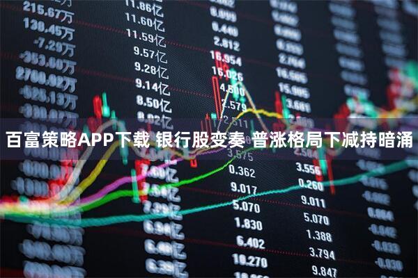 百富策略APP下载 银行股变奏 普涨格局下减持暗涌