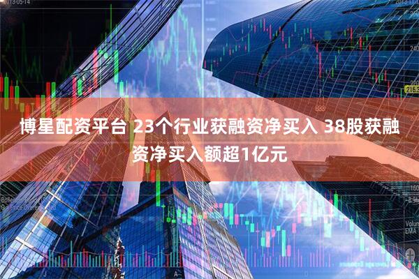 博星配资平台 23个行业获融资净买入 38股获融资净买入额超1亿元