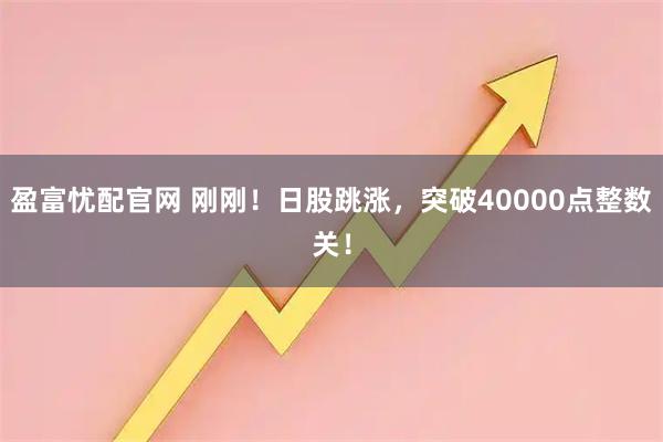 盈富忧配官网 刚刚！日股跳涨，突破40000点整数关！