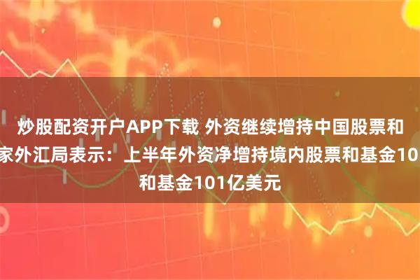 炒股配资开户APP下载 外资继续增持中国股票和基金 国家外汇局表示：上半年外资净增持境内股票和基金101亿美元
