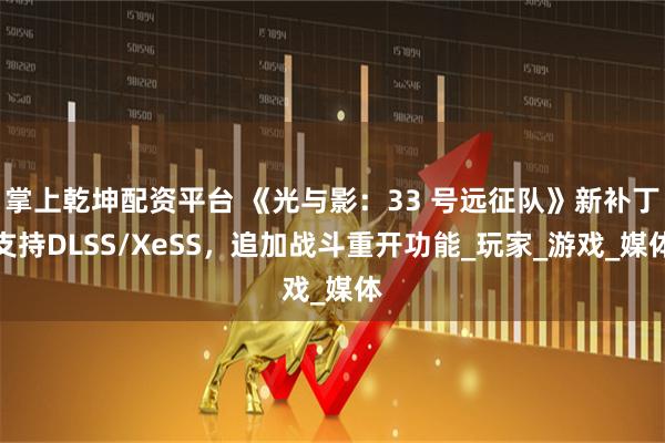 掌上乾坤配资平台 《光与影：33 号远征队》新补丁支持DLSS/XeSS，追加战斗重开功能_玩家_游戏_媒体