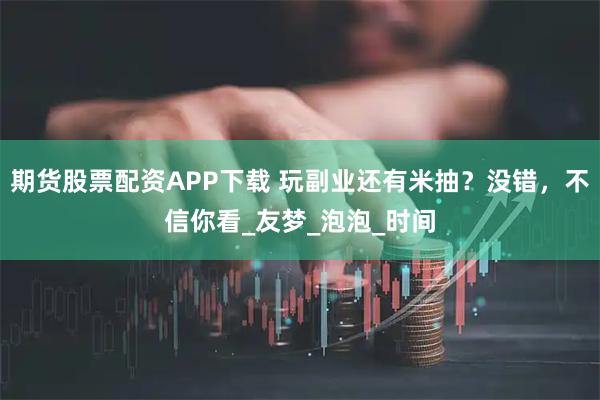 期货股票配资APP下载 玩副业还有米抽？没错，不信你看_友梦_泡泡_时间