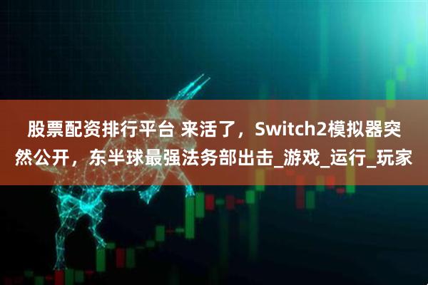 股票配资排行平台 来活了，Switch2模拟器突然公开，东半球最强法务部出击_游戏_运行_玩家