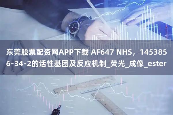 东莞股票配资网APP下载 AF647 NHS，1453856-34-2的活性基团及反应机制_荧光_成像_ester