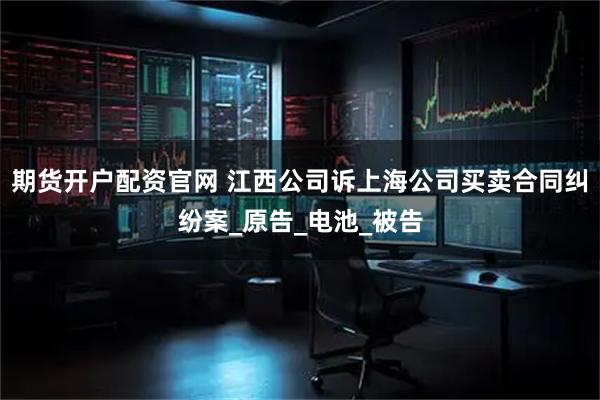 期货开户配资官网 江西公司诉上海公司买卖合同纠纷案_原告_电池_被告