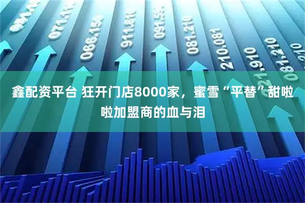 鑫配资平台 狂开门店8000家，蜜雪“平替”甜啦啦加盟商的血与泪