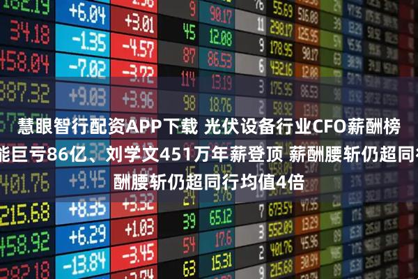 慧眼智行配资APP下载 光伏设备行业CFO薪酬榜：隆基绿能巨亏86亿、刘学文451万年薪登顶 薪酬腰斩仍超同行均值4倍