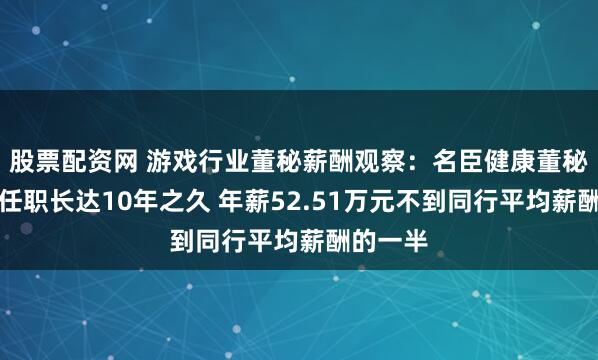 股票配资网 游戏行业董秘薪酬观察：名臣健康董秘陈东松任职长达10年之久 年薪52.51万元不到同行平均薪酬的一半