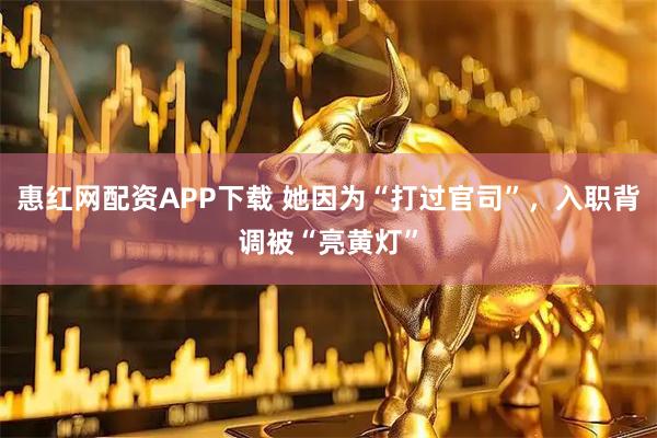 惠红网配资APP下载 她因为“打过官司”，入职背调被“亮黄灯”