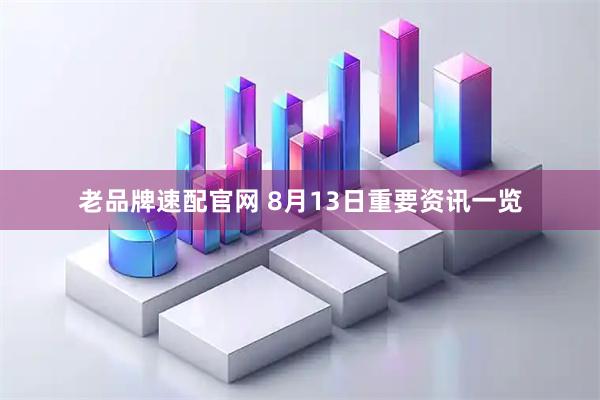 老品牌速配官网 8月13日重要资讯一览
