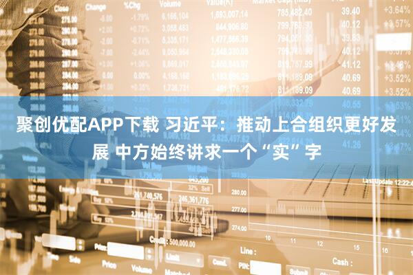 聚创优配APP下载 习近平：推动上合组织更好发展 中方始终讲求一个“实”字