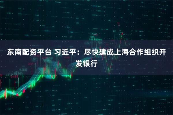 东南配资平台 习近平：尽快建成上海合作组织开发银行
