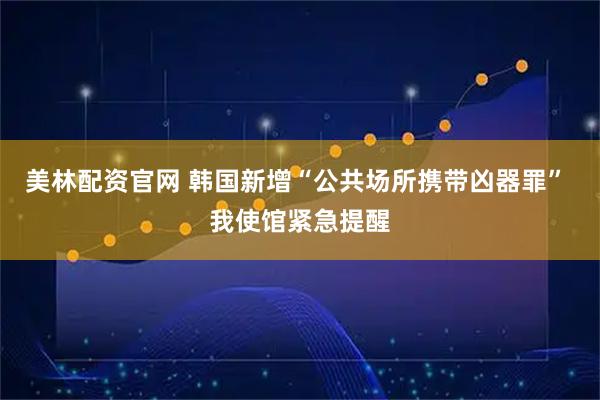 美林配资官网 韩国新增“公共场所携带凶器罪” 我使馆紧急提醒