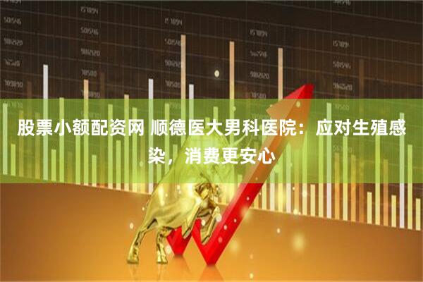 股票小额配资网 顺德医大男科医院：应对生殖感染，消费更安心