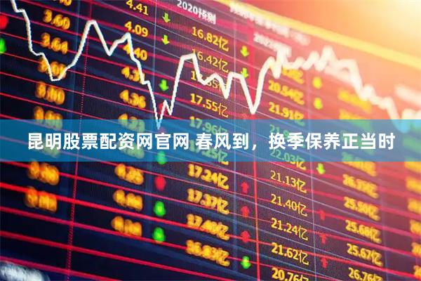 昆明股票配资网官网 春风到，换季保养正当时