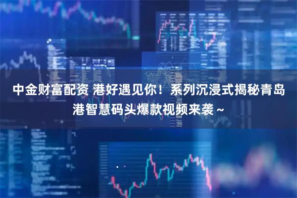 中金财富配资 港好遇见你！系列沉浸式揭秘青岛港智慧码头爆款视频来袭～